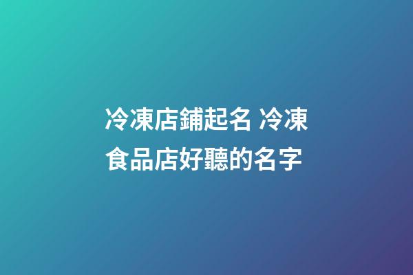 冷凍店鋪起名 冷凍食品店好聽的名字-第1張-店鋪起名-玄機派